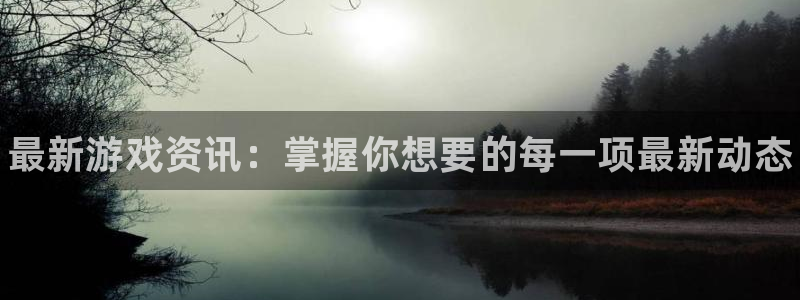 奇亿娱乐Ii：最新游戏资讯：掌握你想要的每一项最新动态