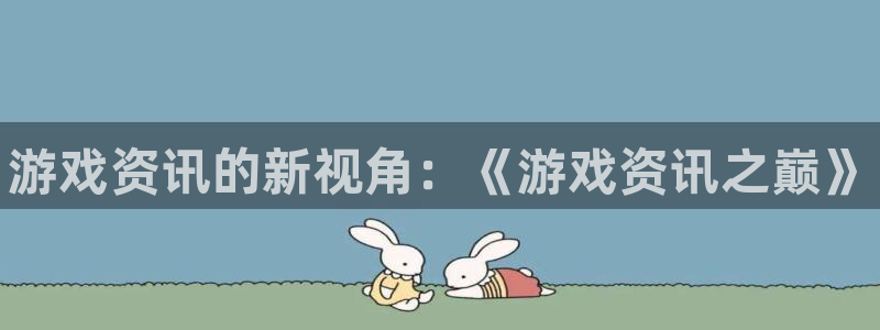 奇亿娱乐平台登录线路：游戏资讯的新视角：《游戏资讯之巅》
