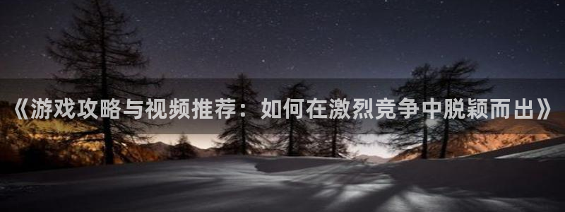 奇亿娱乐手机网页版登录：《游戏攻略与视频推荐：如何在激烈竞争