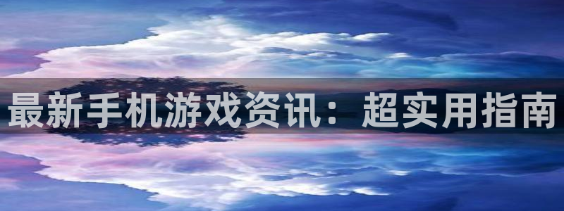 奇亿娱乐官网登录：最新手机游戏资讯：超实用指南