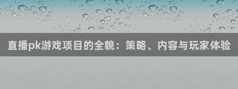 奇亿娱乐下载链接：直播pk游戏项目的全貌：策略、内容与玩家体