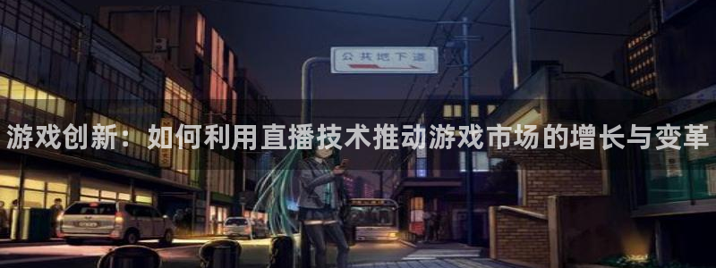 奇亿娱乐注册服务条款：游戏创新：如何利用直播技术推动游戏市场