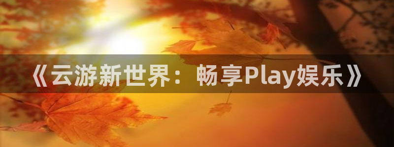 奇亿娱乐网址官网：《云游新世界：畅享Play娱乐》