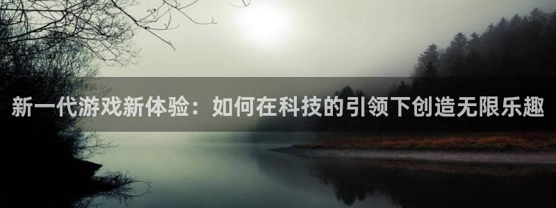 奇亿娱乐什么意思：新一代游戏新体验：如何在科技的引领下创造无