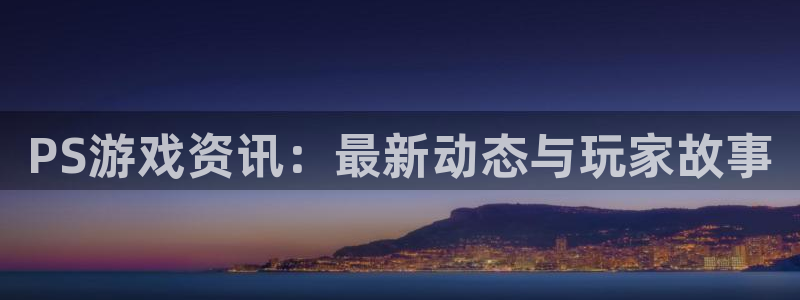 奇亿娱乐平台登录入口：PS游戏资讯：最新动态与玩家故事