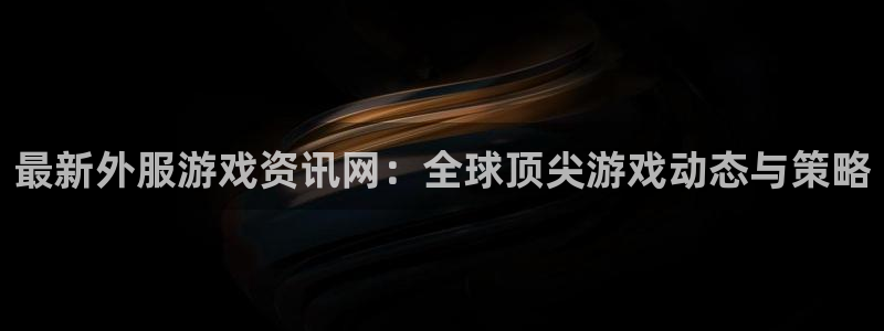 奇亿娱乐注册登录：最新外服游戏资讯网：全球顶尖游戏动态与策略