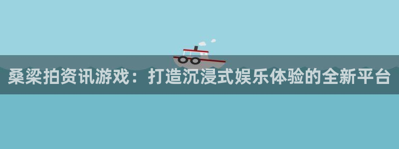 奇亿娱乐平台注册：桑梁拍资讯游戏：打造沉浸式娱乐体验的全新平