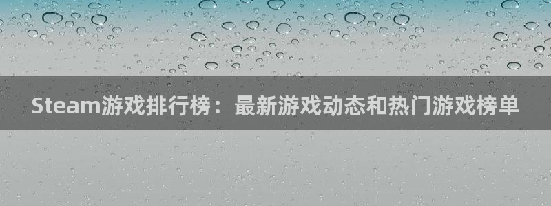 奇亿娱乐集团：Steam游戏排行榜：最新游戏动态和热门游戏榜