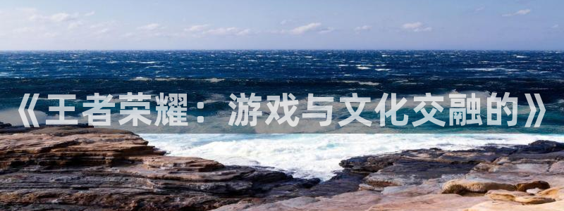 奇亿娱乐2登录：《王者荣耀：游戏与文化交融的》