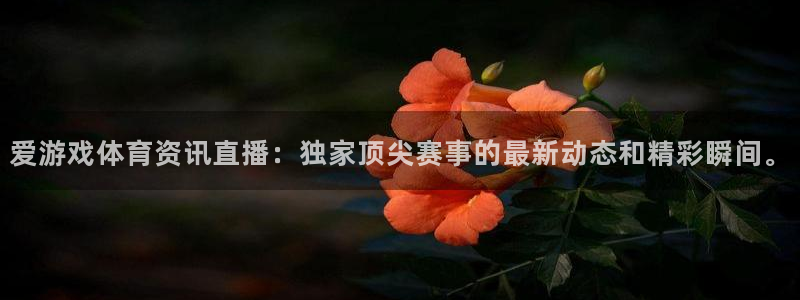奇亿娱乐前.93O79.：爱游戏体育资讯直播：独家顶尖赛事的