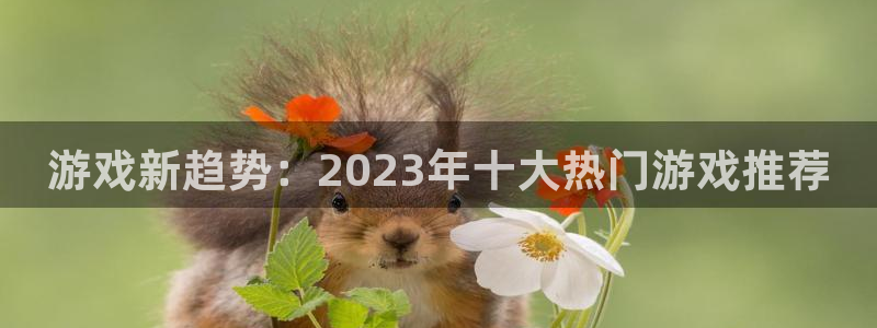 奇亿娱乐扣费原因与解决方法：游戏新趋势：2023年十大热门游